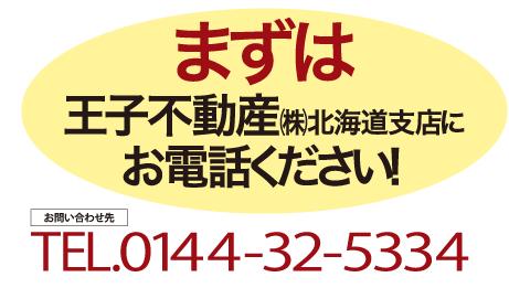 まずは王子不動産㈱北海道支店にお電話ください！お問合せ先 TEL: 0144-32-5334