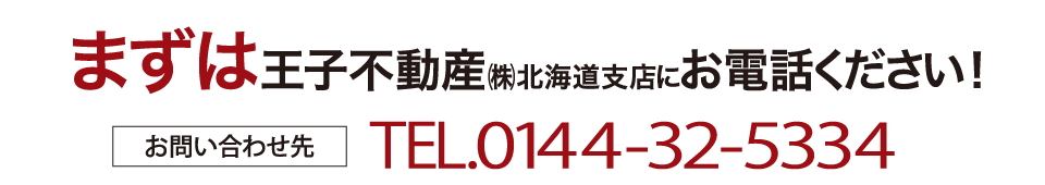 まずは王子不動産㈱北海道支店にお電話ください！お問合せ先 TEL: 0144-32-5334